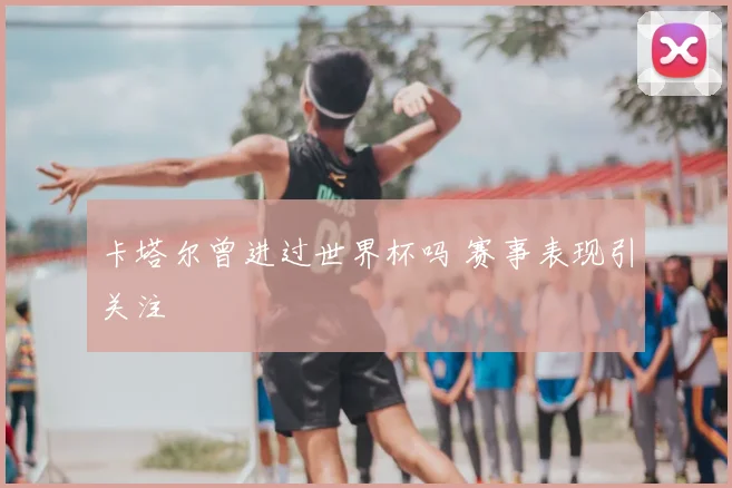 卡塔尔曾进过世界杯吗 赛事表现引关注