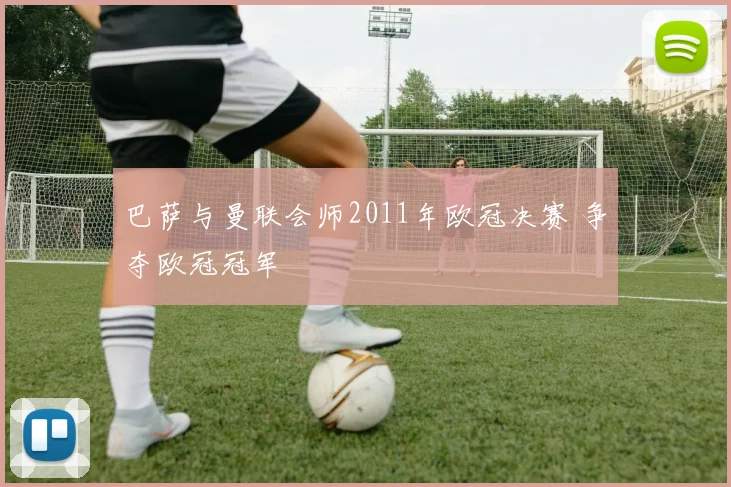 巴萨与曼联会师2011年欧冠决赛 争夺欧冠冠军