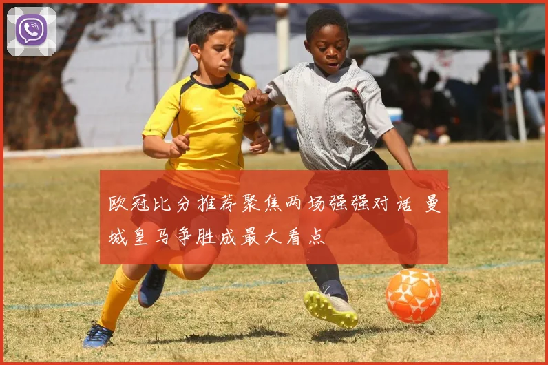 欧冠比分推荐聚焦两场强强对话 曼城皇马争胜成最大看点