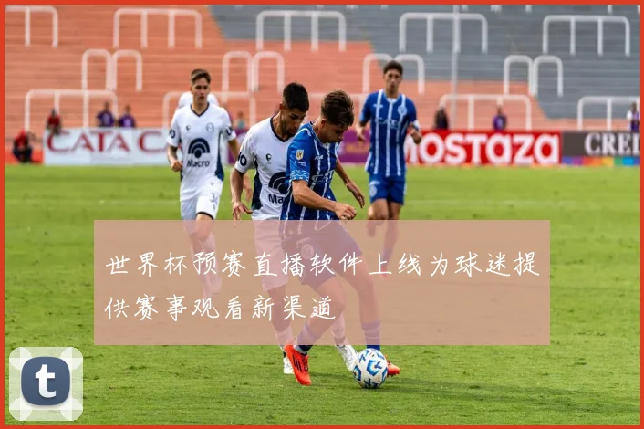 世界杯预赛直播软件上线为球迷提供赛事观看新渠道