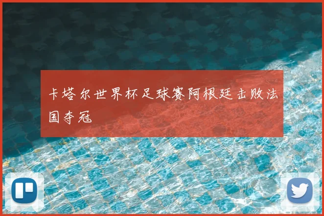 卡塔尔世界杯足球赛阿根廷击败法国夺冠