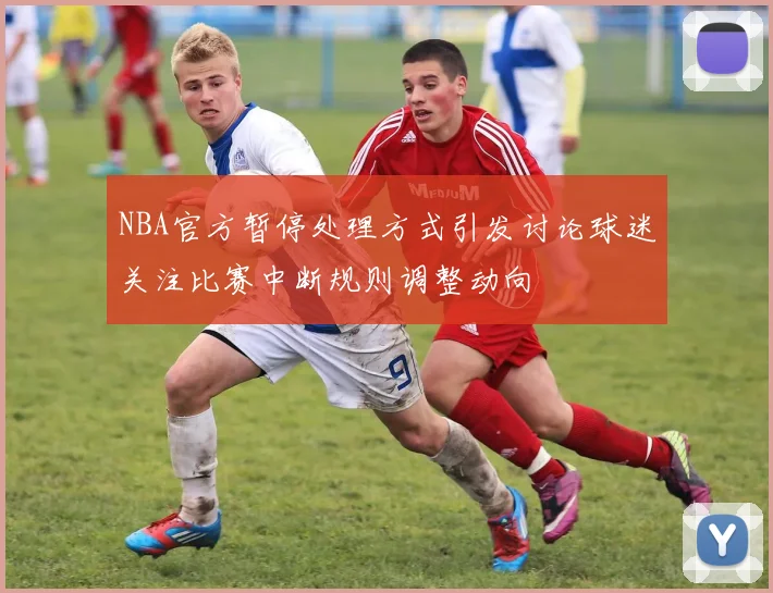 NBA官方暂停处理方式引发讨论球迷关注比赛中断规则调整动向