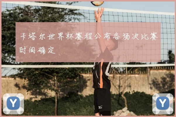 卡塔尔世界杯赛程公布各场次比赛时间确定