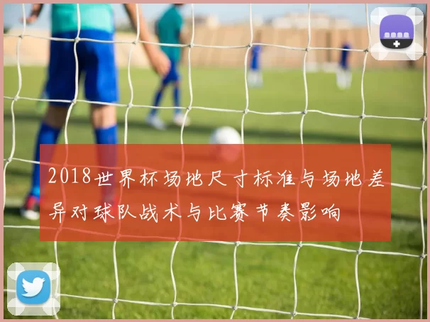 2018世界杯场地尺寸标准与场地差异对球队战术与比赛节奏影响