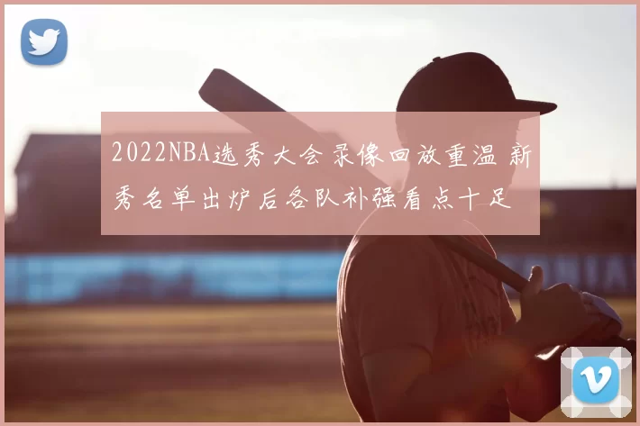 2022NBA选秀大会录像回放重温 新秀名单出炉后各队补强看点十足
