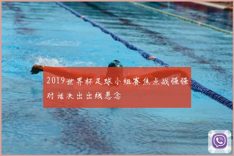 2019世界杯足球小组赛焦点战强强对话决出出线悬念