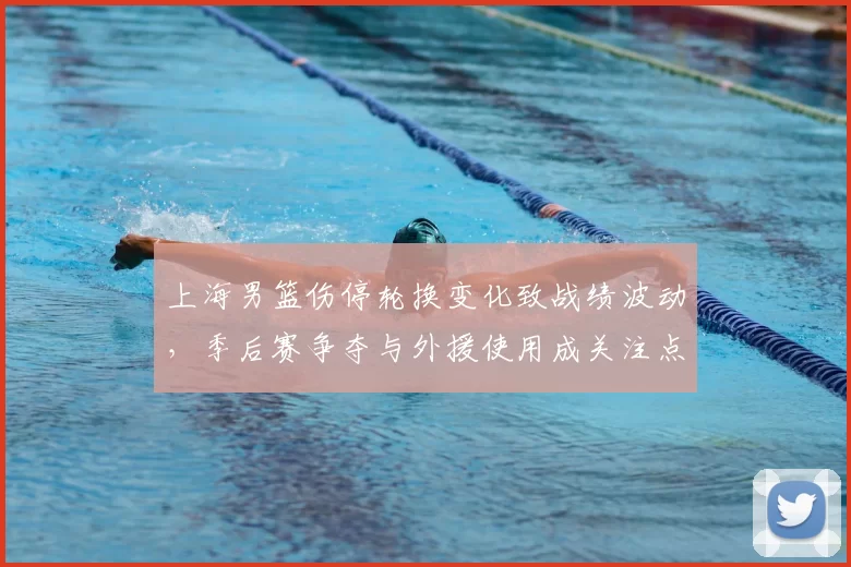 上海男篮伤停轮换变化致战绩波动,季后赛争夺与外援使用成关注点