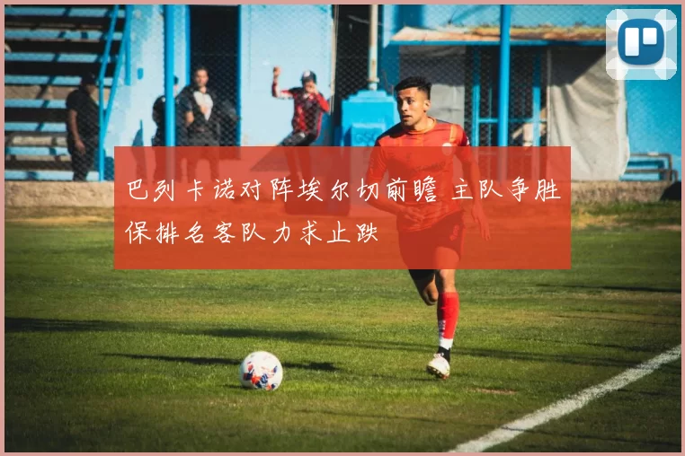 巴列卡诺对阵埃尔切前瞻 主队争胜保排名客队力求止跌