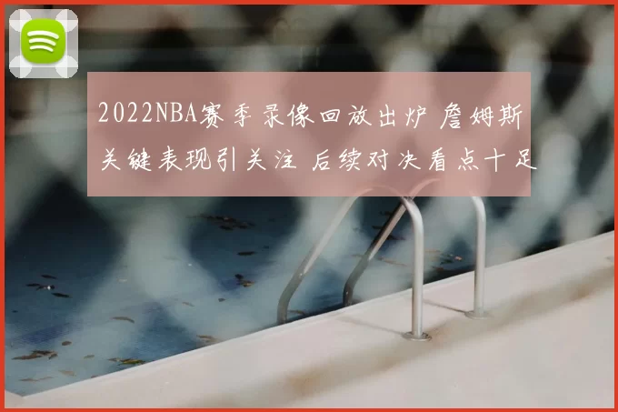2022NBA赛季录像回放出炉 詹姆斯关键表现引关注 后续对决看点十足