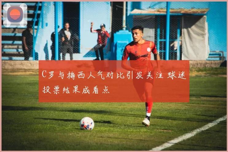 C罗与梅西人气对比引发关注 球迷投票结果成看点