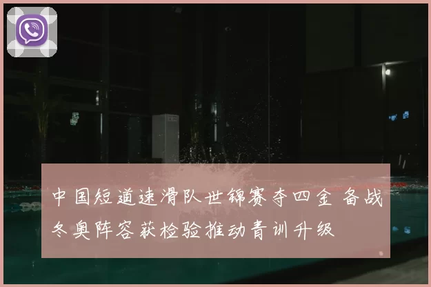 中国短道速滑队世锦赛夺四金 备战冬奥阵容获检验推动青训升级