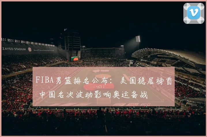 FIBA男篮排名公布:美国稳居榜首 中国名次波动影响奥运备战