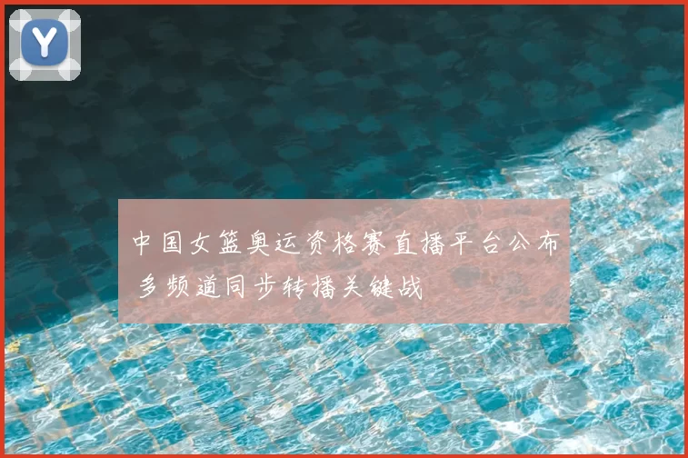 中国女篮奥运资格赛直播平台公布 多频道同步转播关键战