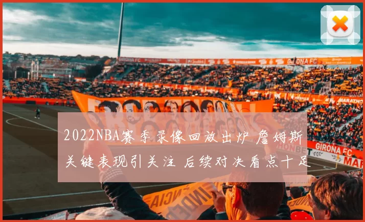 2022NBA赛季录像回放出炉 詹姆斯关键表现引关注 后续对决看点十足