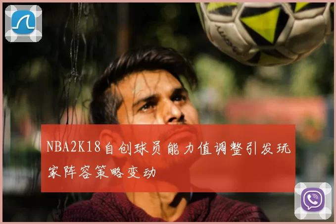 NBA2K18自创球员能力值调整引发玩家阵容策略变动
