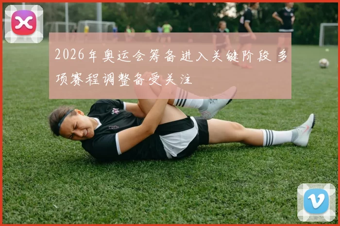 2026年奥运会筹备进入关键阶段 多项赛程调整备受关注