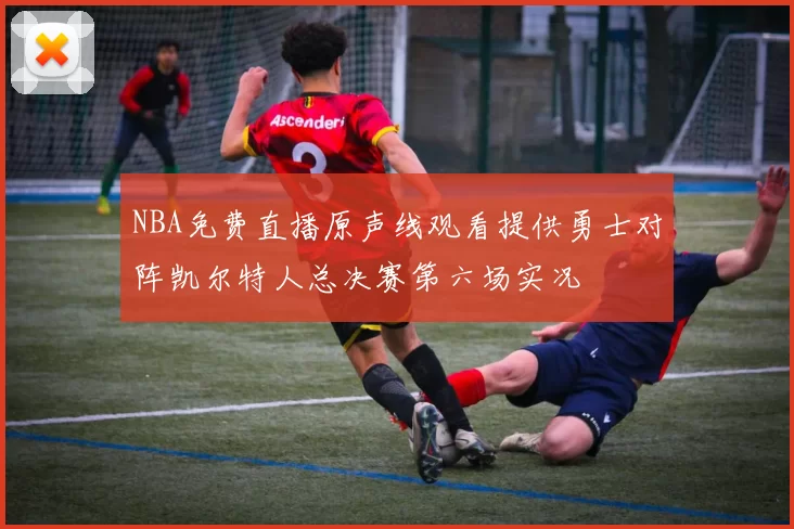 NBA免费直播原声线观看提供勇士对阵凯尔特人总决赛第六场实况