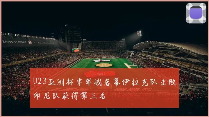 U23亚洲杯季军战落幕伊拉克队击败印尼队获得第三名
