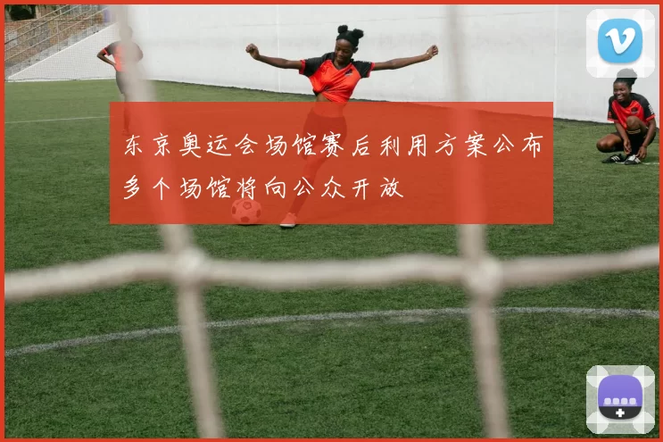 东京奥运会场馆赛后利用方案公布多个场馆将向公众开放