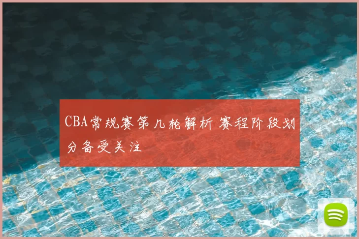 CBA常规赛第几轮解析 赛程阶段划分备受关注