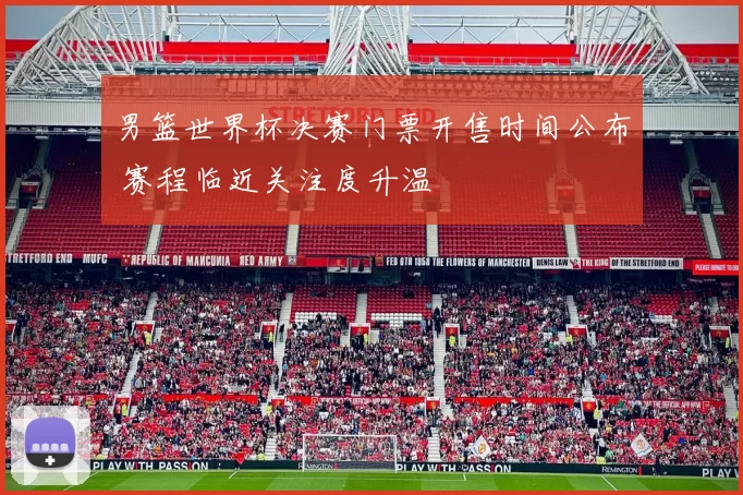 男篮世界杯决赛门票开售时间公布 赛程临近关注度升温