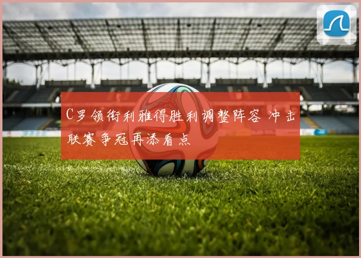 C罗领衔利雅得胜利调整阵容 冲击联赛争冠再添看点
