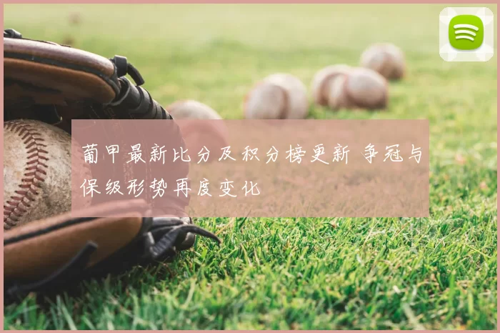 葡甲最新比分及积分榜更新 争冠与保级形势再度变化