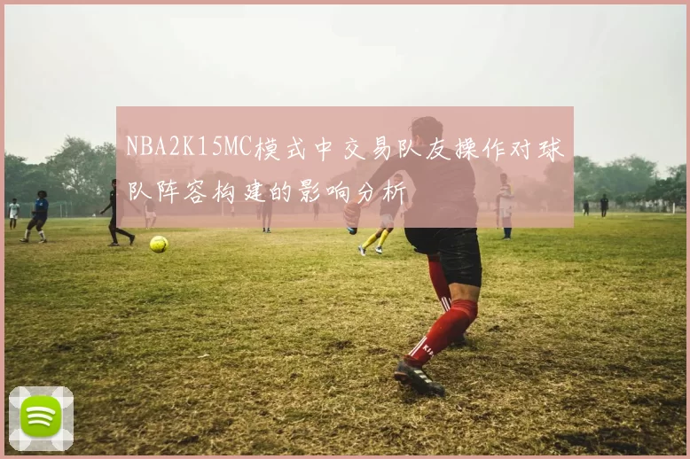 NBA2K15MC模式中交易队友操作对球队阵容构建的影响分析