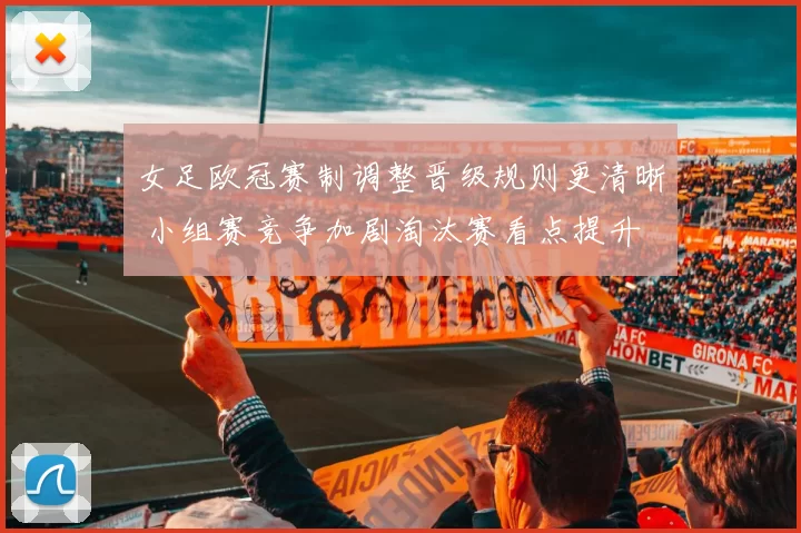 女足欧冠赛制调整晋级规则更清晰 小组赛竞争加剧淘汰赛看点提升