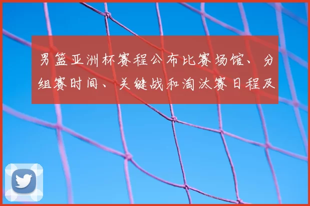 男篮亚洲杯赛程公布比赛场馆、分组赛时间、关键战和淘汰赛日程及出线形势