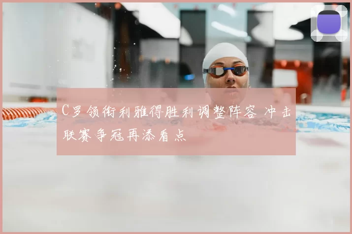 C罗领衔利雅得胜利调整阵容 冲击联赛争冠再添看点