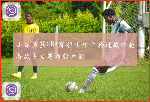 山东男篮CBA赛程出炉主场连战四轮备战季后赛考验加剧