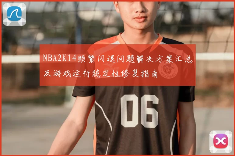 NBA2K14频繁闪退问题解决方案汇总及游戏运行稳定性修复指南