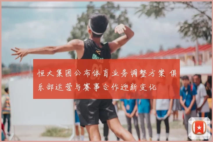 恒大集团公布体育业务调整方案 俱乐部运营与赛事合作迎新变化