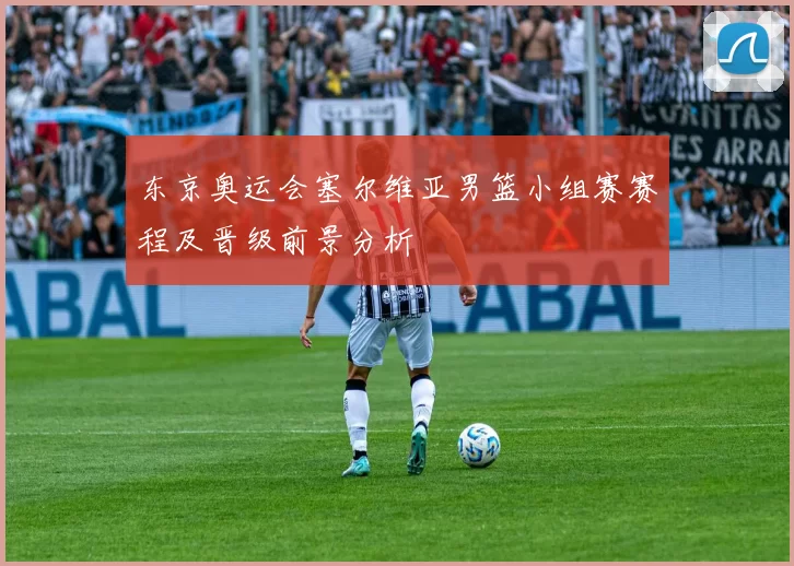 东京奥运会塞尔维亚男篮小组赛赛程及晋级前景分析