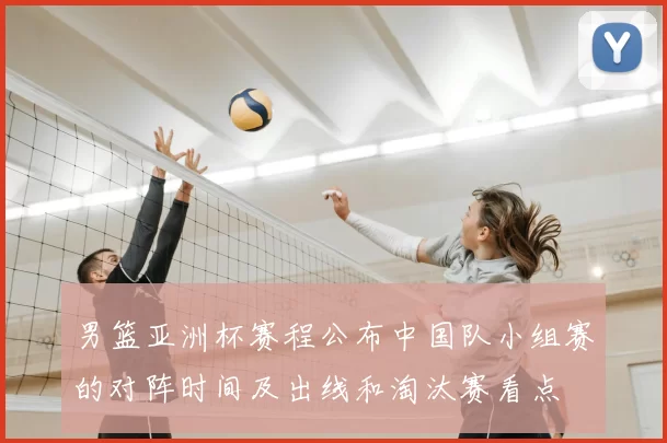 男篮亚洲杯赛程公布中国队小组赛的对阵时间及出线和淘汰赛看点