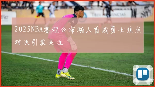 2025NBA赛程公布湖人首战勇士焦点对决引发关注