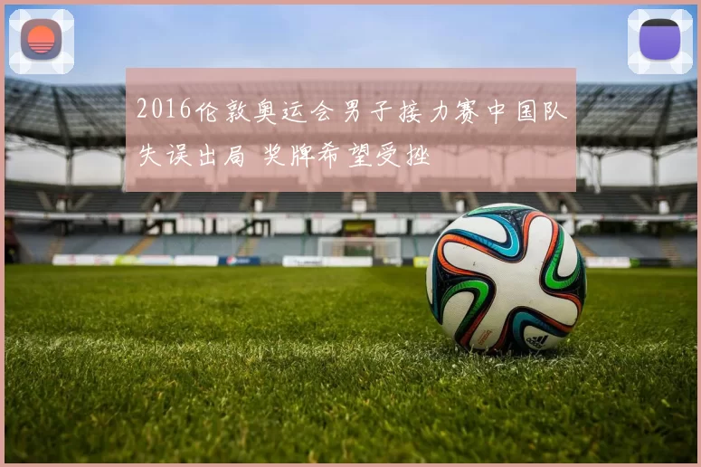 2016伦敦奥运会男子接力赛中国队失误出局 奖牌希望受挫