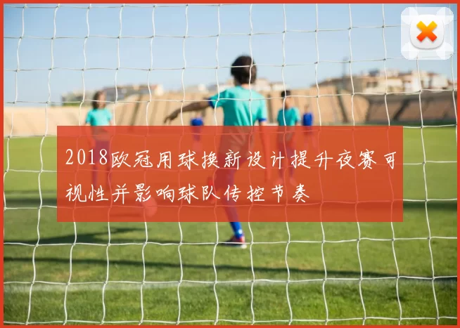 2018欧冠用球换新设计提升夜赛可视性并影响球队传控节奏