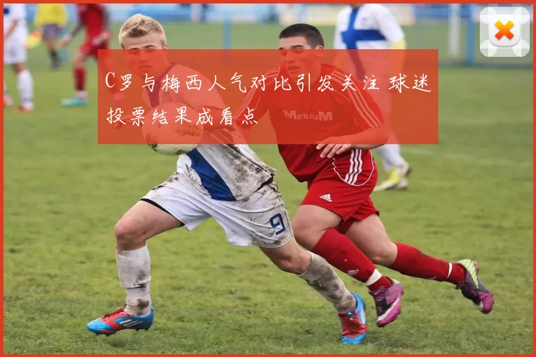 C罗与梅西人气对比引发关注 球迷投票结果成看点