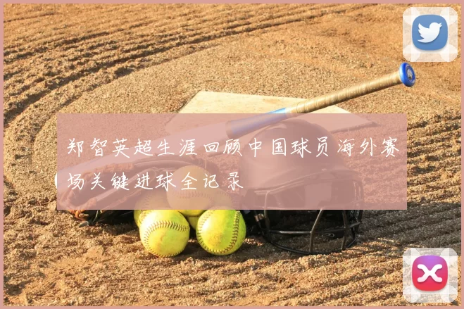 郑智英超生涯回顾中国球员海外赛场关键进球全记录