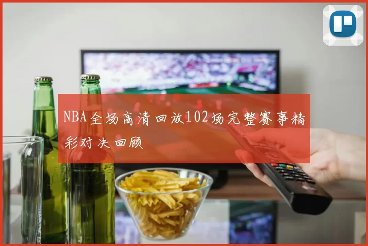 NBA全场高清回放102场完整赛事精彩对决回顾