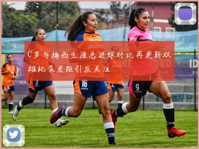 C罗与梅西生涯总进球对比再更新双雄纪录差距引发关注