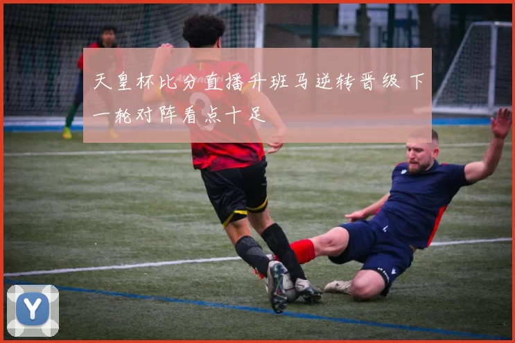 天皇杯比分直播升班马逆转晋级 下一轮对阵看点十足
