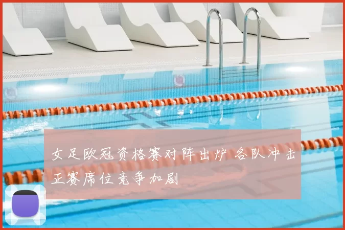 女足欧冠资格赛对阵出炉 各队冲击正赛席位竞争加剧