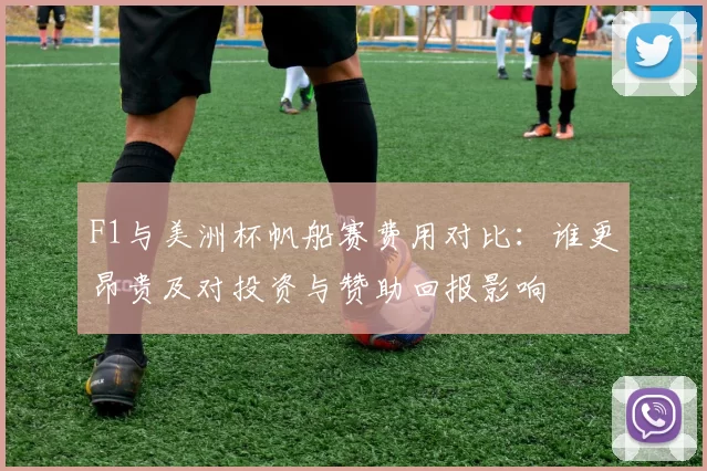 F1与美洲杯帆船赛费用对比:谁更昂贵及对投资与赞助回报影响