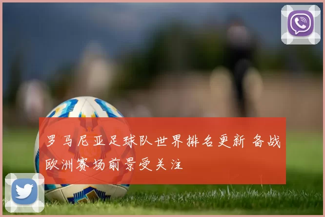 罗马尼亚足球队世界排名更新 备战欧洲赛场前景受关注