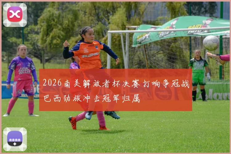 2026南美解放者杯决赛打响争冠战巴西劲旅冲击冠军归属