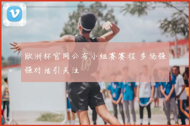 欧洲杯官网公布小组赛赛程 多场强强对话引关注