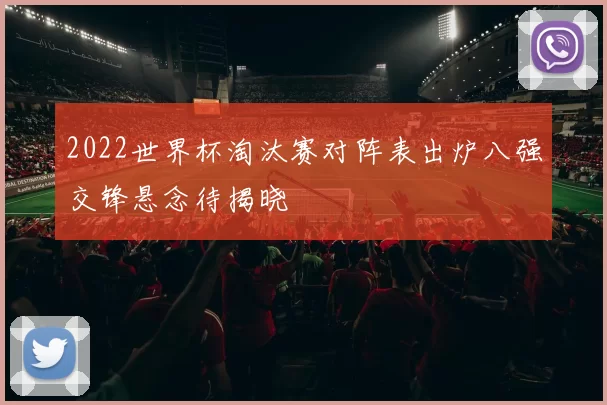 2022世界杯淘汰赛对阵表出炉八强交锋悬念待揭晓